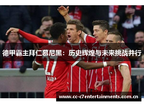 德甲霸主拜仁慕尼黑：历史辉煌与未来挑战并行