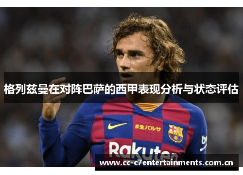 格列兹曼在对阵巴萨的西甲表现分析与状态评估